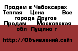 Продам в Чебоксарах!!!Теплая! › Цена ­ 250 - Все города Другое » Продам   . Московская обл.,Пущино г.